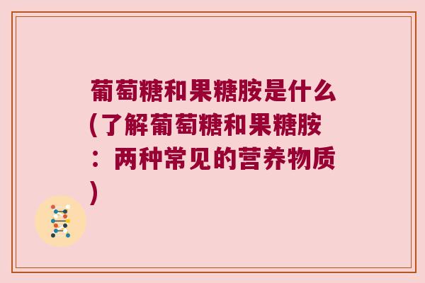 葡萄糖和果糖胺是什么(了解葡萄糖和果糖胺:两种常见的营养物质) 葡萄糖和果糖胺是什么(了解葡萄糖和果糖胺:两种常见的营养物质)
