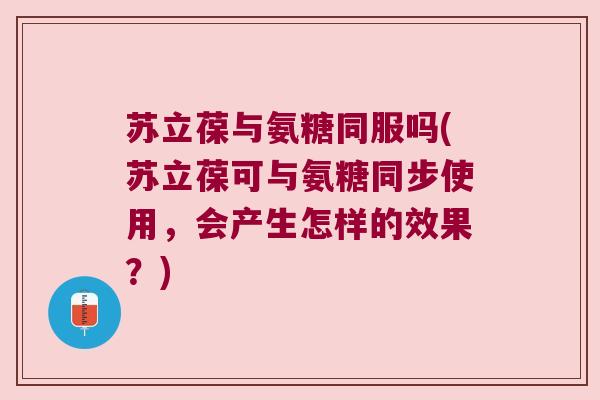 苏立葆与氨糖同服吗(苏立葆可与氨糖同步使用,会产生怎样的效果?) 苏立葆与氨糖同服吗(苏立葆可与氨糖同步使用,会产生怎样的效果?)