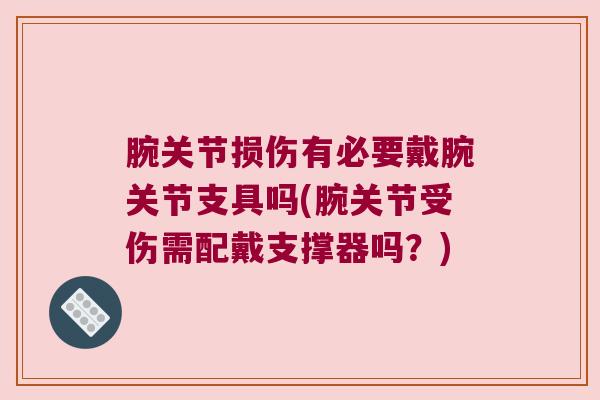 腕关节损伤有必要戴腕关节支具吗(腕关节受伤需配戴支撑器吗?) 腕关节损伤有必要戴腕关节支具吗(腕关节受伤需配戴支撑器吗?)