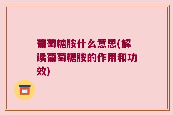 葡萄糖胺什么意思(解读葡萄糖胺的作用和功效) 葡萄糖胺什么意思(解读葡萄糖胺的作用和功效)