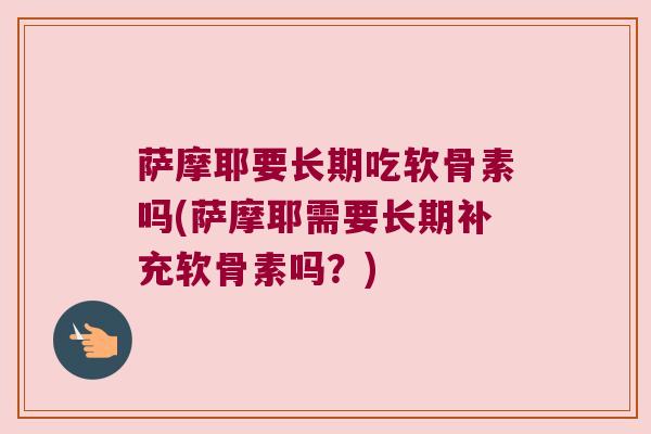 萨摩耶要长期吃软骨素吗(萨摩耶需要长期补充软骨素吗?) 萨摩耶要长期吃软骨素吗(萨摩耶需要长期补充软骨素吗?)