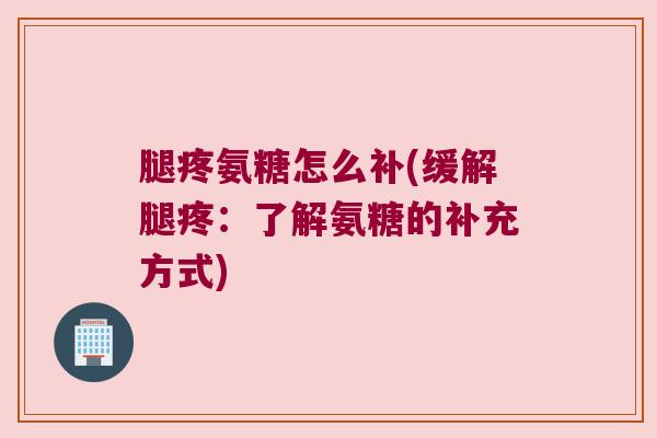 腿疼氨糖怎么补(缓解腿疼：了解氨糖的补充方式)