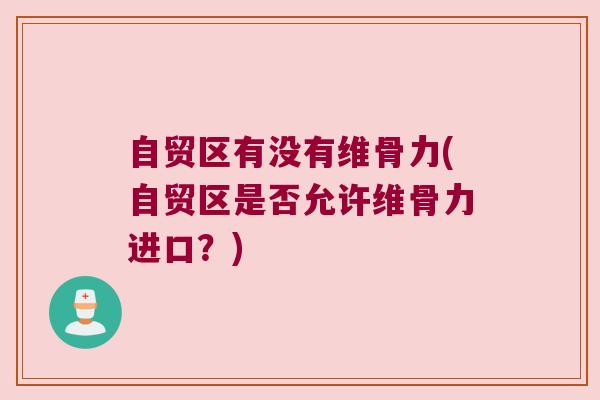 自贸区有没有维骨力(自贸区是否允许维骨力进口？)