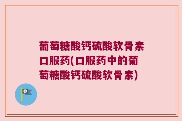 葡萄糖酸钙硫酸软骨素口服药(口服药中的葡萄糖酸钙硫酸软骨素) 葡萄糖酸钙硫酸软骨素口服药(口服药中的葡萄糖酸钙硫酸软骨素)