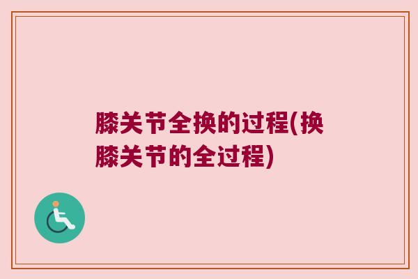膝关节全换的过程(换膝关节的全过程)