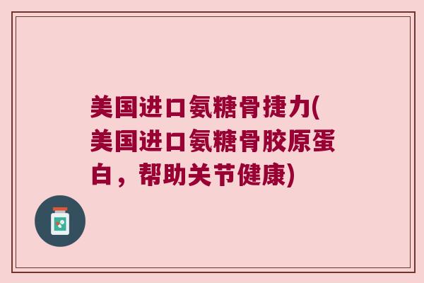 美国进口氨糖骨捷力(美国进口氨糖骨胶原蛋白,帮助关节健康) 美国进口氨糖骨捷力(美国进口氨糖骨胶原蛋白,帮助关节健康)