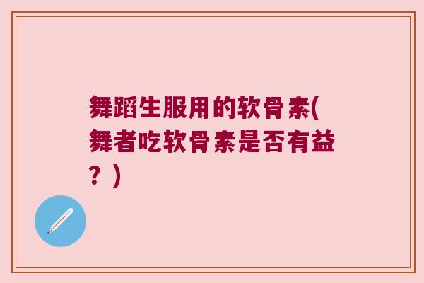 舞蹈生服用的软骨素(舞者吃软骨素是否有益？)
