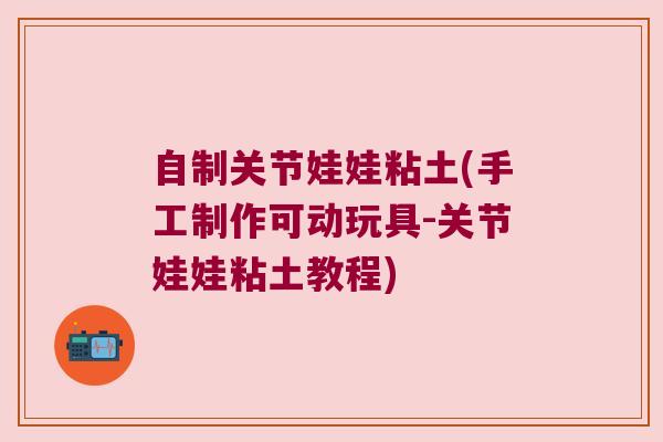 自制关节娃娃粘土(手工制作可动玩具-关节娃娃粘土教程) 自制关节娃娃粘土(手工制作可动玩具-关节娃娃粘土教程)