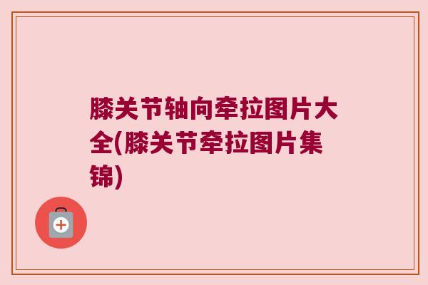 膝关节轴向牵拉图片大全(膝关节牵拉图片集锦) 膝关节轴向牵拉图片大全(膝关节牵拉图片集锦)
