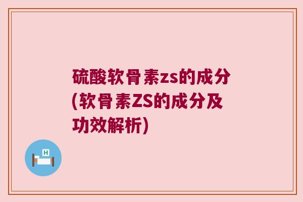 硫酸软骨素zs的成分(软骨素ZS的成分及功效解析) 硫酸软骨素zs的成分(软骨素ZS的成分及功效解析)