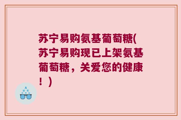苏宁易购氨基葡萄糖(苏宁易购现已上架氨基葡萄糖,关爱您的健康!) 苏宁易购氨基葡萄糖(苏宁易购现已上架氨基葡萄糖,关爱您的健康!)