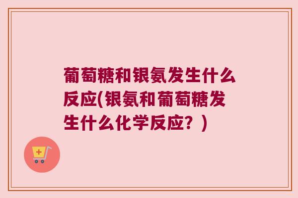 葡萄糖和银氨发生什么反应(银氨和葡萄糖发生什么化学反应？)