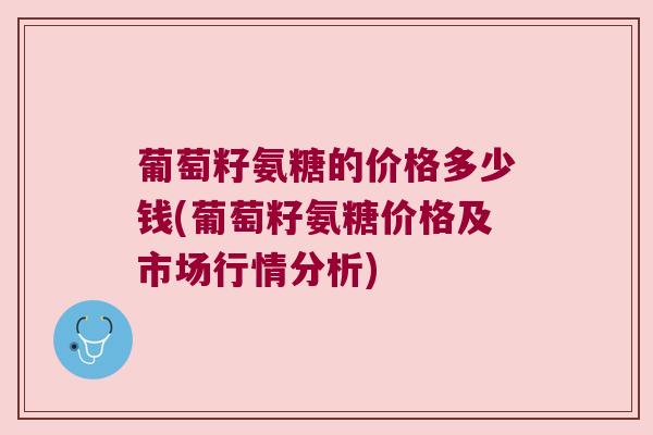 葡萄籽氨糖的价格多少钱(葡萄籽氨糖价格及市场行情分析)