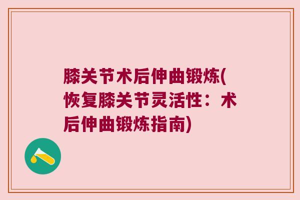 膝关节术后伸曲锻炼(恢复膝关节灵活性：术后伸曲锻炼指南)