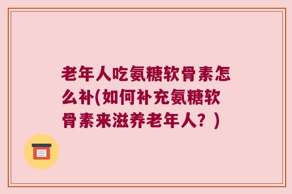 老年人吃氨糖软骨素怎么补(如何补充氨糖软骨素来滋养老年人?) 老年人吃氨糖软骨素怎么补(如何补充氨糖软骨素来滋养老年人?)