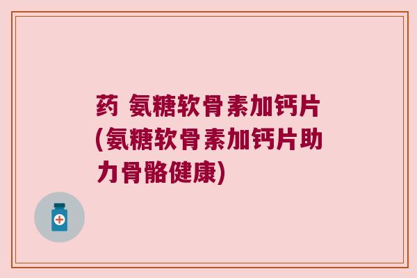 药 氨糖软骨素加钙片(氨糖软骨素加钙片助力骨骼健康) 药 氨糖软骨素加钙片(氨糖软骨素加钙片助力骨骼健康)