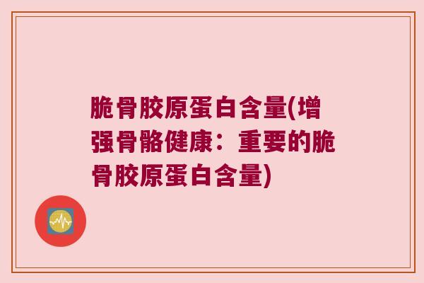 脆骨胶原蛋白含量(增强骨骼健康:重要的脆骨胶原蛋白含量) 脆骨胶原蛋白含量(增强骨骼健康:重要的脆骨胶原蛋白含量)