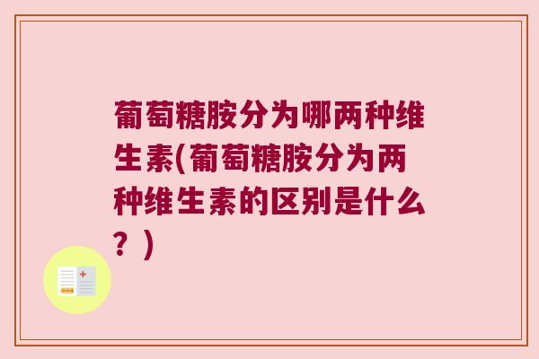 葡萄糖胺分为哪两种维生素(葡萄糖胺分为两种维生素的区别是什么？)