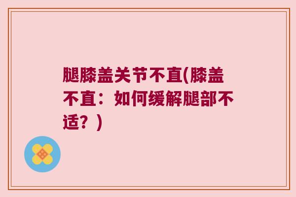 腿膝盖关节不直(膝盖不直：如何缓解腿部不适？)