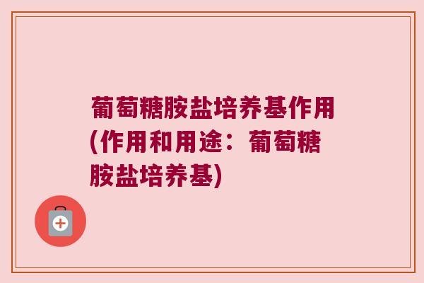 葡萄糖胺盐培养基作用(作用和用途:葡萄糖胺盐培养基) 葡萄糖胺盐培养基作用(作用和用途:葡萄糖胺盐培养基)