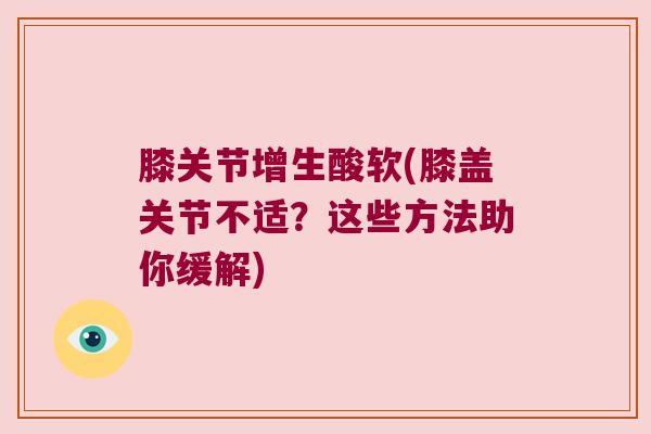 膝关节增生酸软(膝盖关节不适？这些方法助你缓解)