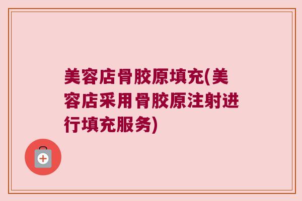 美容店骨胶原填充(美容店采用骨胶原注射进行填充服务)