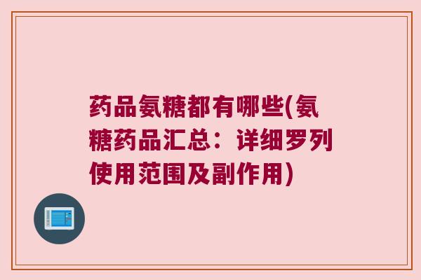药品氨糖都有哪些(氨糖药品汇总：详细罗列使用范围及副作用)