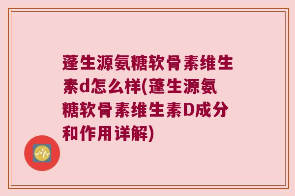 蓬生源氨糖软骨素维生素d怎么样(蓬生源氨糖软骨素维生素D成分和作用详解) 蓬生源氨糖软骨素维生素d怎么样(蓬生源氨糖软骨素维生素D成分和作用详解)