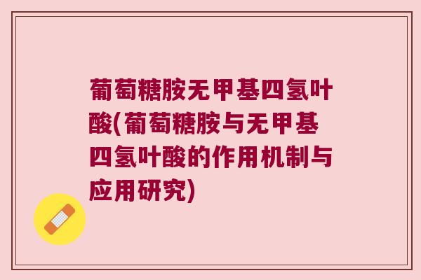 葡萄糖胺无甲基四氢叶酸(葡萄糖胺与无甲基四氢叶酸的作用机制与应用研究)