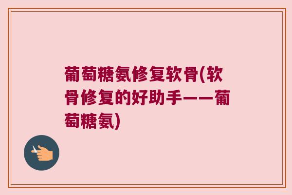 葡萄糖氨修复软骨(软骨修复的好助手——葡萄糖氨) 葡萄糖氨修复软骨(软骨修复的好助手——葡萄糖氨)