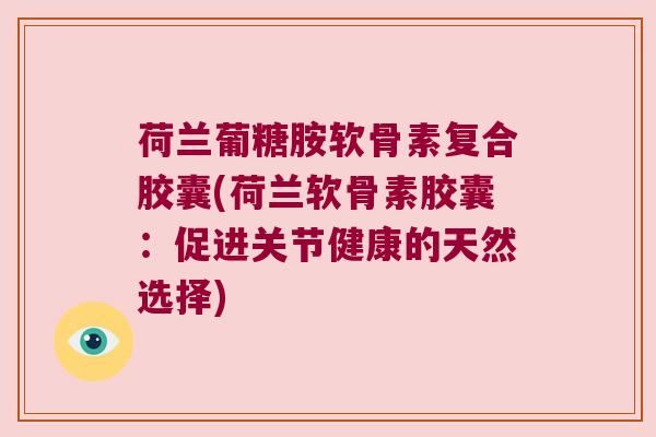 荷兰葡糖胺软骨素复合胶囊(荷兰软骨素胶囊：促进关节健康的天然选择)