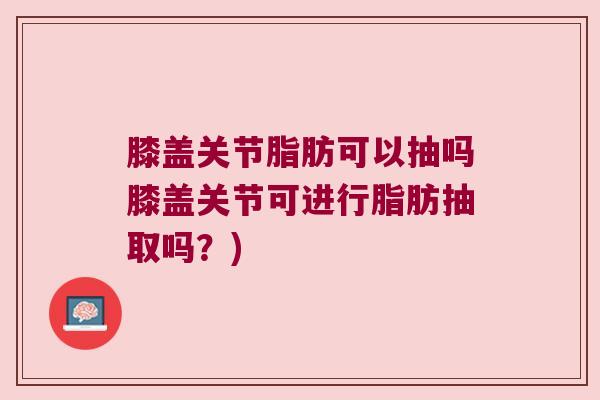 膝盖关节脂肪可以抽吗膝盖关节可进行脂肪抽取吗？)