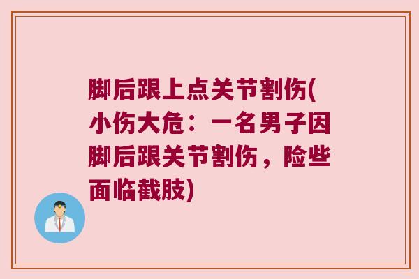 脚后跟上点关节割伤(小伤大危:一名男子因脚后跟关节割伤,险些面临截肢) 脚后跟上点关节割伤(小伤大危:一名男子因脚后跟关节割伤,险些面临截肢)