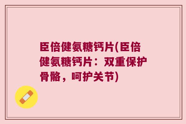 臣倍健氨糖钙片(臣倍健氨糖钙片：双重保护骨骼，呵护关节)