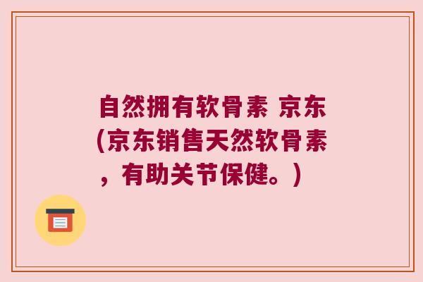 自然拥有软骨素 京东(京东销售天然软骨素，有助关节保健。)