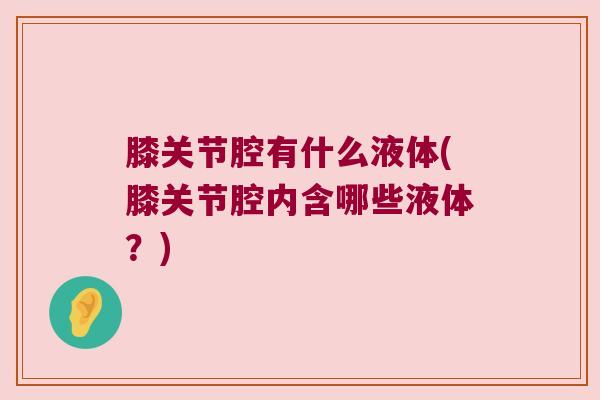 膝关节腔有什么液体(膝关节腔内含哪些液体?) 膝关节腔有什么液体(膝关节腔内含哪些液体?)