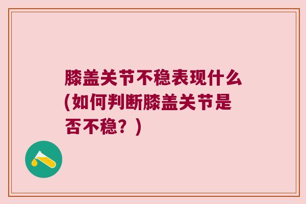 膝盖关节不稳表现什么(如何判断膝盖关节是否不稳?) 膝盖关节不稳表现什么(如何判断膝盖关节是否不稳?)