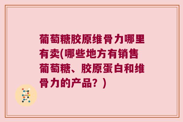 葡萄糖胶原维骨力哪里有卖(哪些地方有销售葡萄糖、胶原蛋白和维骨力的产品?) 葡萄糖胶原维骨力哪里有卖(哪些地方有销售葡萄糖、胶原蛋白和维骨力的产品?)