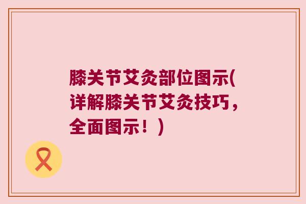 膝关节艾灸部位图示(详解膝关节艾灸技巧,全面图示!) 膝关节艾灸部位图示(详解膝关节艾灸技巧,全面图示!)