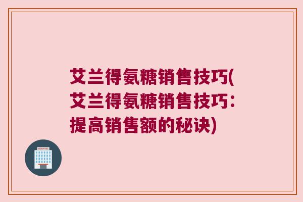 艾兰得氨糖销售技巧(艾兰得氨糖销售技巧：提高销售额的秘诀)