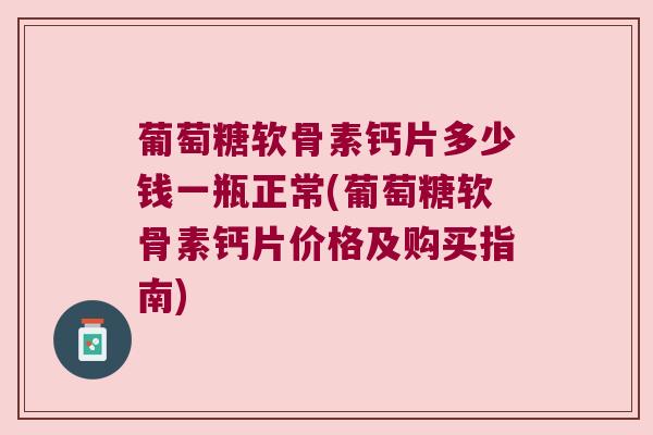 葡萄糖软骨素钙片多少钱一瓶正常(葡萄糖软骨素钙片价格及购买指南) 葡萄糖软骨素钙片多少钱一瓶正常(葡萄糖软骨素钙片价格及购买指南)