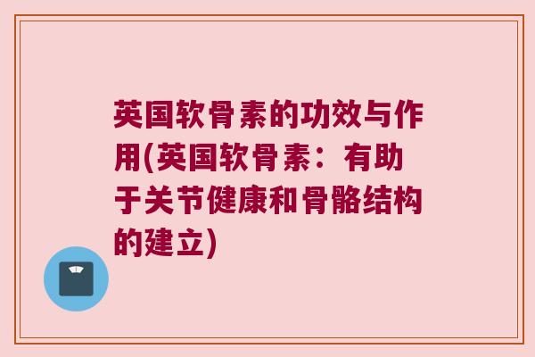 英国软骨素的功效与作用(英国软骨素:有助于关节健康和骨骼结构的建立) 英国软骨素的功效与作用(英国软骨素:有助于关节健康和骨骼结构的建立)