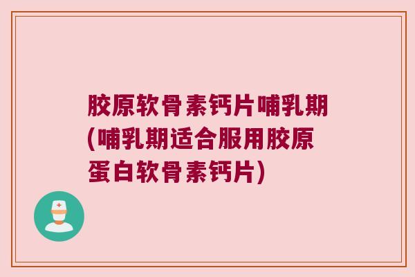 胶原软骨素钙片哺乳期(哺乳期适合服用胶原蛋白软骨素钙片) 胶原软骨素钙片哺乳期(哺乳期适合服用胶原蛋白软骨素钙片)