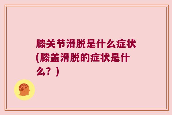 膝关节滑脱是什么症状(膝盖滑脱的症状是什么?) 膝关节滑脱是什么症状(膝盖滑脱的症状是什么?)