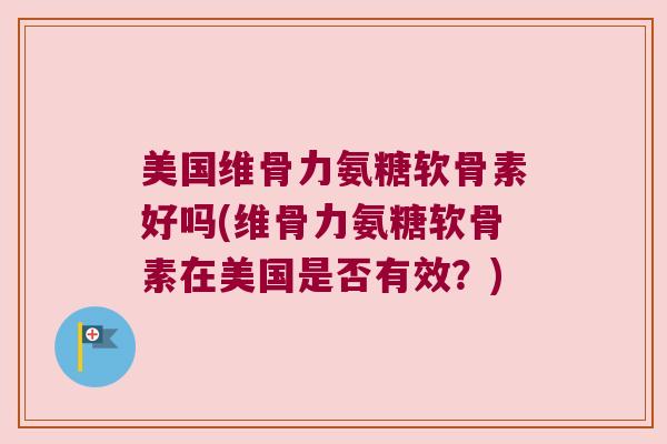美国维骨力氨糖软骨素好吗(维骨力氨糖软骨素在美国是否有效？)