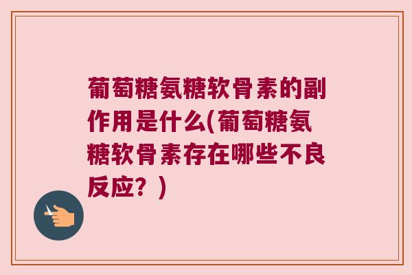 葡萄糖氨糖软骨素的副作用是什么(葡萄糖氨糖软骨素存在哪些不良反应？)