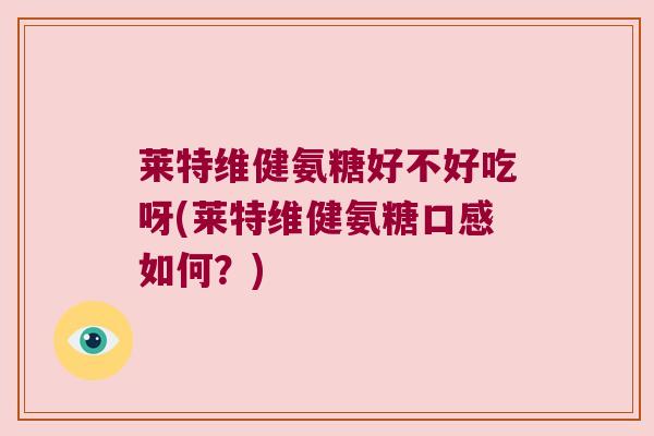 莱特维健氨糖好不好吃呀(莱特维健氨糖口感如何？)