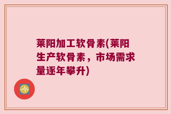 莱阳加工软骨素(莱阳生产软骨素，市场需求量逐年攀升)
