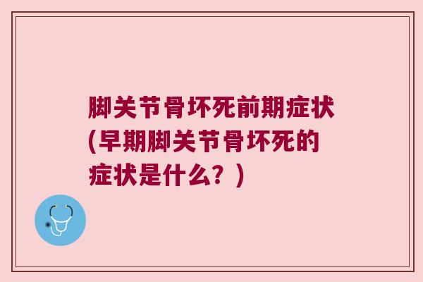 脚关节骨坏死前期症状(早期脚关节骨坏死的症状是什么?) 脚关节骨坏死前期症状(早期脚关节骨坏死的症状是什么?)