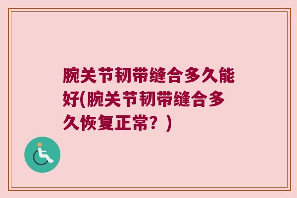 腕关节韧带缝合多久能好(腕关节韧带缝合多久恢复正常?) 腕关节韧带缝合多久能好(腕关节韧带缝合多久恢复正常?)